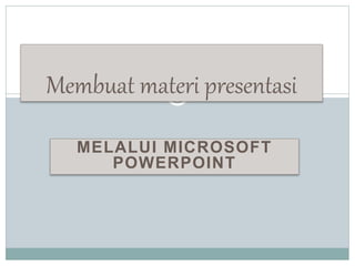 MELALUI MICROSOFT
POWERPOINT
Membuat materi presentasi
 