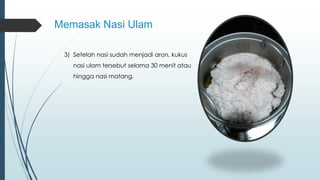 Memasak Nasi Ulam 
3) Setelah nasi sudah menjadi aron, kukus 
nasi ulam tersebut selama 30 menit atau 
hingga nasi matang. 
 