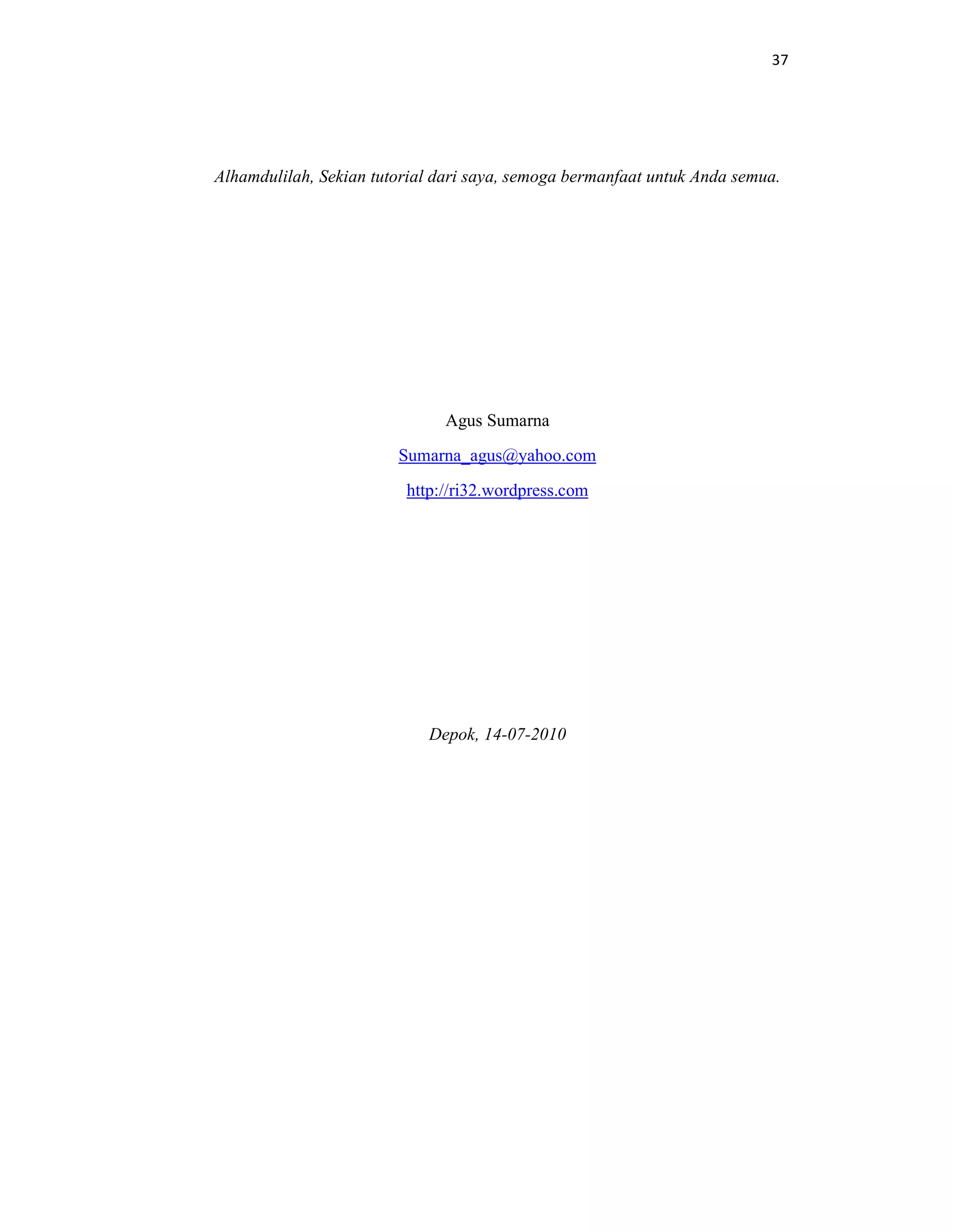 37
Alhamdulilah, Sekian tutorial dari saya, semoga bermanfaat untuk Anda semua.
Agus Sumarna
Sumarna_agus@yahoo.com
http://ri32.wordpress.com
Depok, 14-07-2010
 