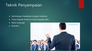 Teknik Penyampaian
 Membangun Kedekatan dengan Audience
 Fokus kepada Audience bukan kepada Slide
 Body Language
 Interaksi
 