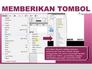 MEMBERIKAN TOMBOL Link dalam dokumen indesign biasanya terbentuk dari Teks atau Tombol, dengan menggunakan Link, kursor mouse akan berubah menjadi Icon “Hand”, yg merartikan Terdapat Interaktifitas pada objek Tombol {BUTTON} 