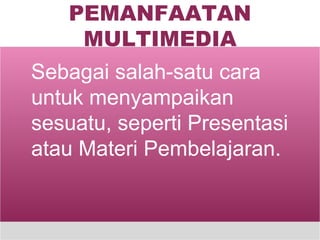 PEMANFAATAN MULTIMEDIA Sebagai salah-satu cara untuk menyampaikan sesuatu, seperti Presentasi atau Materi Pembelajaran. 