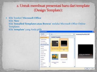 Klik Tombol 'Microsoft OfficeKlik 'New'Klik 'Installed Templates atau Browse' melalui Microsoft Office Online TemplatesKlik 'template' yang Anda pilih	2. Untuk membuat presentasi baru dari template (Design Template):