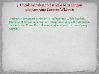 Pembuatanpresentasiberdasarkanpilihan yang sudahdisediakan  Power Point dengancaramegikutitahap-tahap yang ada . Masukkan data andadan Power Point akanmenyajikanmenurut format yang tersedia.4. Untuk membuat presentasi baru dengan tahapan(Auto Content Wizard):