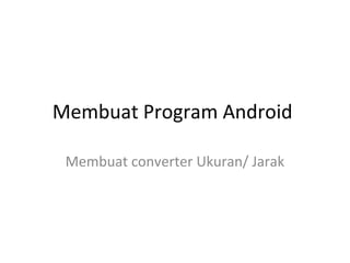 Membuat Program Android 
Membuat converter Ukuran/ Jarak 
 
