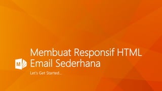 Membuat Responsif HTML
Email Sederhana
Let’s Get Started…
 