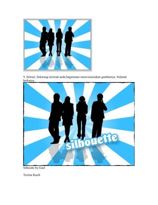 9. Selesai. Sekarang terserah anda bagaimana memvariasiakan gambarnya. Selamat
berkarya..

Silhoutte by Gael
Terima Kasih

 