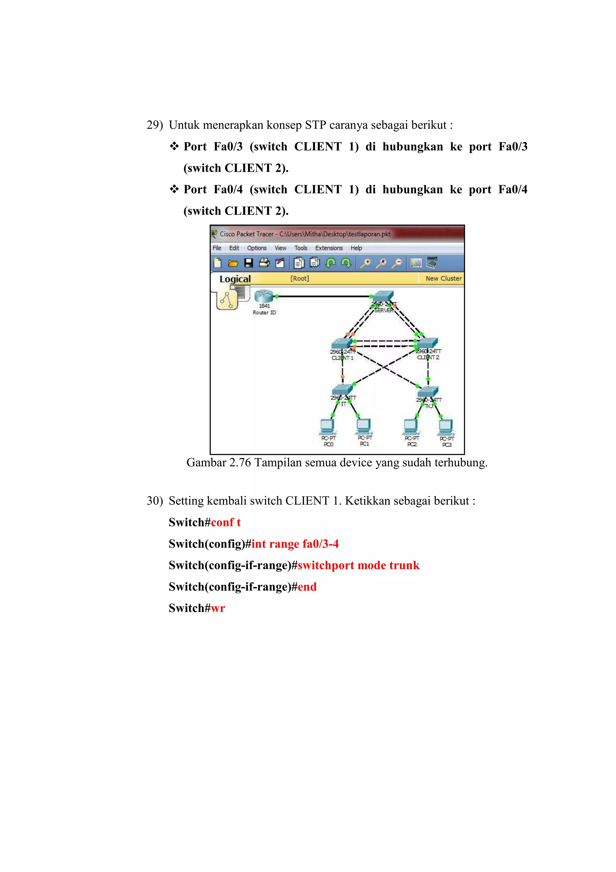 29) Untuk menerapkan konsep STP caranya sebagai berikut :
 Port Fa0/3 (switch CLIENT 1) di hubungkan ke port Fa0/3
(switch CLIENT 2).
 Port Fa0/4 (switch CLIENT 1) di hubungkan ke port Fa0/4
(switch CLIENT 2).
Gambar 2.76 Tampilan semua device yang sudah terhubung.
30) Setting kembali switch CLIENT 1. Ketikkan sebagai berikut :
Switch#conf t
Switch(config)#int range fa0/3-4
Switch(config-if-range)#switchport mode trunk
Switch(config-if-range)#end
Switch#wr
 