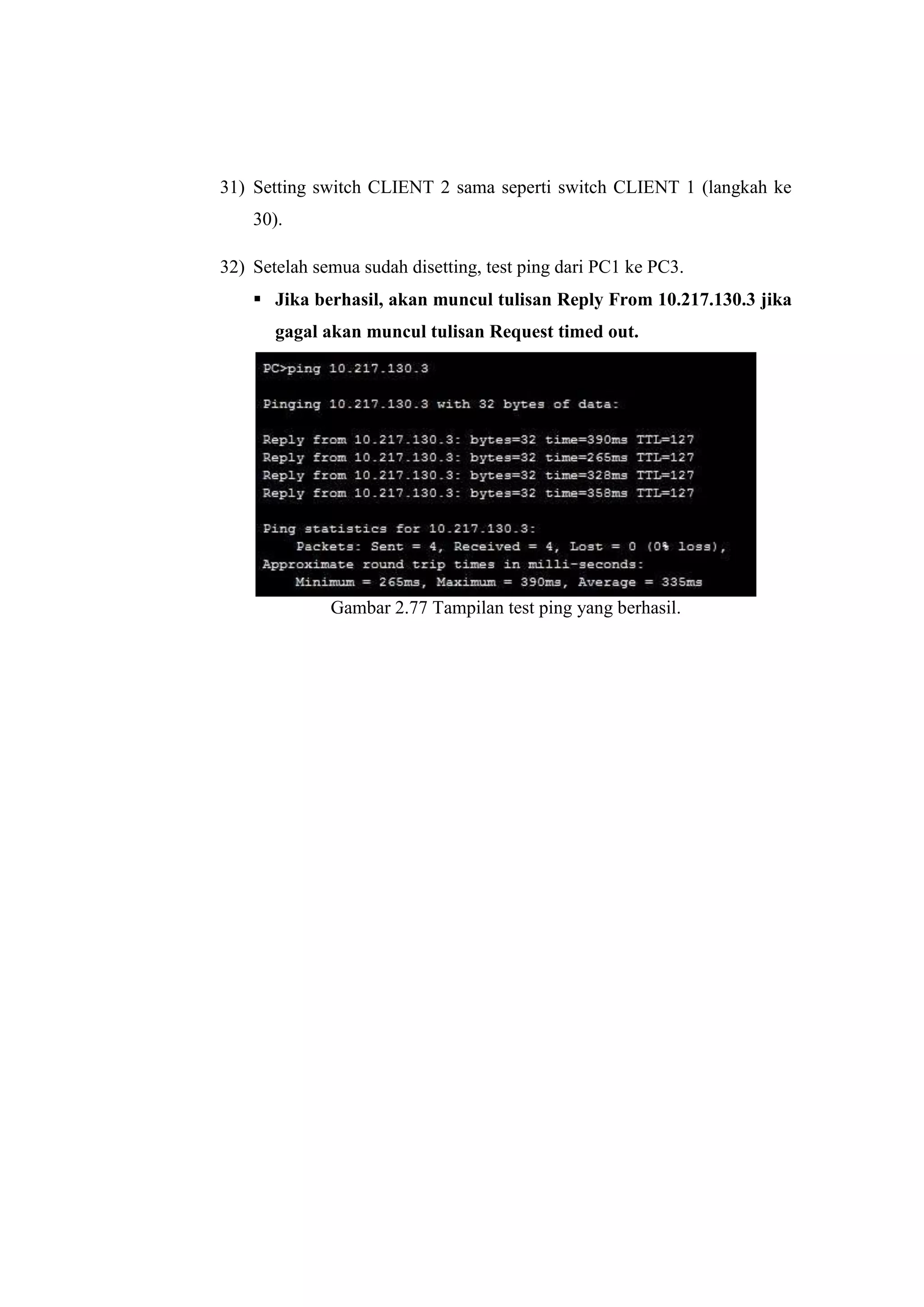 31) Setting switch CLIENT 2 sama seperti switch CLIENT 1 (langkah ke
30).
32) Setelah semua sudah disetting, test ping dari PC1 ke PC3.
 Jika berhasil, akan muncul tulisan Reply From 10.217.130.3 jika
gagal akan muncul tulisan Request timed out.
Gambar 2.77 Tampilan test ping yang berhasil.
 