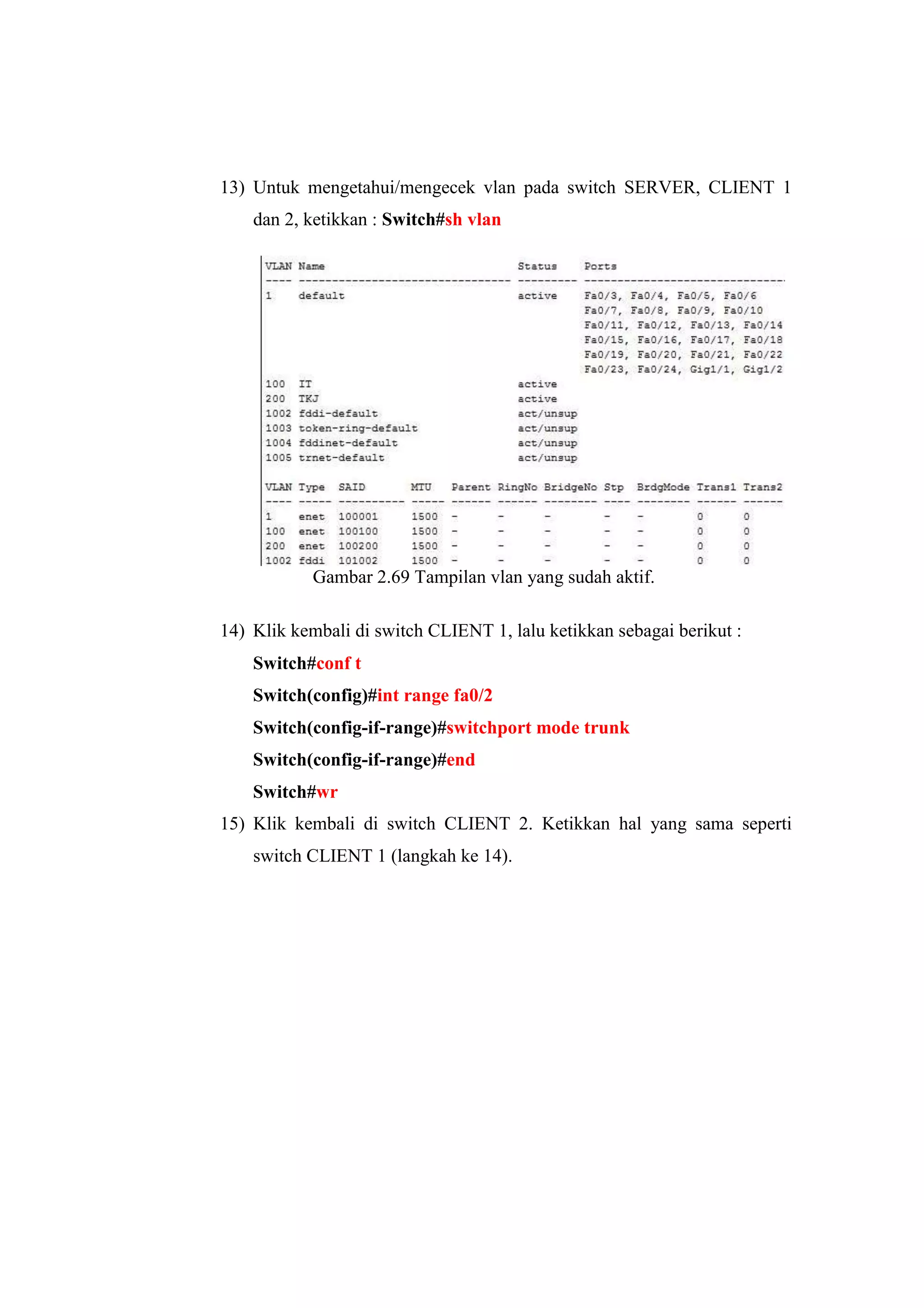 13) Untuk mengetahui/mengecek vlan pada switch SERVER, CLIENT 1
dan 2, ketikkan : Switch#sh vlan
Gambar 2.69 Tampilan vlan yang sudah aktif.
14) Klik kembali di switch CLIENT 1, lalu ketikkan sebagai berikut :
Switch#conf t
Switch(config)#int range fa0/2
Switch(config-if-range)#switchport mode trunk
Switch(config-if-range)#end
Switch#wr
15) Klik kembali di switch CLIENT 2. Ketikkan hal yang sama seperti
switch CLIENT 1 (langkah ke 14).
 