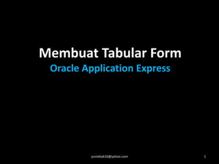 Membuat Tabular Form
Oracle Application Express
yunieka616@yahoo.com 1
 