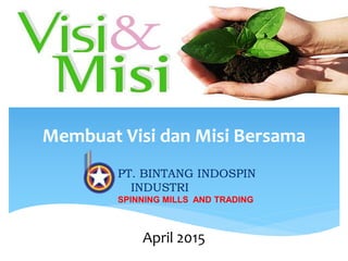 Membuat Visi dan Misi Bersama
April 2015
PT. BINTANG INDOSPIN
INDUSTRI
SPINNING MILLS AND TRADING
 
