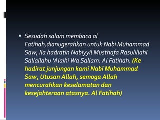 <ul><li>Sesudah salam membaca al Fatihah,dianugerahkan untuk Nabi Muhammad Saw, Ila hadratin Nabiyyil Musthafa Rasulillahi...