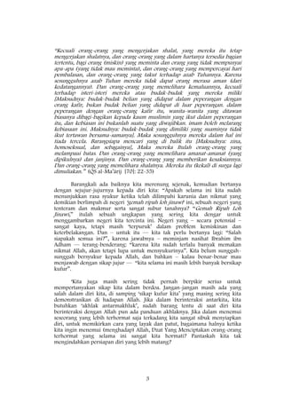 3
“Kecuali orang-orang yang mengerjakan shalat, yang mereka itu tetap
mengerjakan shalatnya, dan orang-orang yang dalam hartanya tersedia bagian
tertentu, bagi orang (miskin) yang meminta dan orang yang tidak mempunyai
apa-apa (yang tidak mau meminta), dan orang-orang yang mempercayai hari
pembalasan, dan orang-orang yang takut terhadap azab Tuhannya. Karena
sesungguhnya azab Tuhan mereka tidak dapat orang merasa aman (dari
kedatangannya). Dan orang-orang yang memelihara kemaluannya, kecuali
terhadap isteri-isteri mereka atau budak-budak yang mereka miliki
[Maksudnya: budak-budak belian yang didapat dalam peperangan dengan
orang kafir, bukan budak belian yang didapat di luar peperangan. dalam
peperangan dengan orang-orang kafir itu, wanita-wanita yang ditawan
biasanya dibagi-bagikan kepada kaum muslimin yang ikut dalam peperangan
itu, dan kebiasan ini bukanlah suatu yang diwajibkan. imam boleh melarang
kebiasaan ini. Maksudnya: budak-budak yang dimiliki yang suaminya tidak
ikut tertawan bersama-samanya]. Maka sesungguhnya mereka dalam hal ini
tiada tercela. Barangsiapa mencari yang di balik itu [Maksudnya: zina,
homoseksual, dan sebagainya], Maka mereka Itulah orang-orang yang
melampaui batas. Dan orang-orang yang memelihara amanat-amanat (yang
dipikulnya) dan janjinya. Dan orang-orang yang memberikan kesaksiannya.
Dan orang-orang yang memelihara shalatnya. Mereka itu (kekal) di surga lagi
dimuliakan.” (QS al-Ma’ârij [70]: 22-35)
Barangkali ada baiknya kita merenung sejenak, kemudian bertanya
dengan sejujur-jujurnya kepada diri kita: “Apakah selama ini kita sudah
menunjukkan rasa syukur ketika telah dilimpahi karunia dan nikmat yang
demikian berlimpah di negeri ‘gemah ripah loh jinawi‘ ini, sebuah negeri yang
tenteram dan makmur serta sangat subur tanahnya? “Gemah Ripah Loh
Jinawi,” itulah sebuah ungkapan yang sering kita dengar untuk
menggambarkan negeri kita tercinta ini. Negeri yang – secara potensial –
sangat kaya, tetapi masih ‘terpuruk’ dalam problem kemiskinan dan
keterbelakangan. Dan – untuk itu — kita tak perlu bertanya lagi: “Salah
siapakah semua ini?”, karena jawabnya – meminjam nasihat Ibrahim ibn
Adham — terang-benderang: “karena kita sudah terlalu banyak memakan
nikmat Allah, akan tetapi lupa untuk mensyukurinya”. Kita belum sungguh-
sungguh bersyukur kepada Allah, dan bahkan – kalau benar-benar mau
menjawab dengan sikap jujur — “kita selama ini masih lebih banyak bersikap
kufur”.
‘Kita juga masih sering tidak pernah berpikir serius untuk
mempertanyakan sikap kita dalam berdoa. Jangan-jangan masih ada yang
salah dalam diri kita, di samping ‘sikap kufur kita’ yang masing sering kita
demonstrasikan di hadapan Allah. Jika dalam berinteraksi antarkita, kita
butuhkan ‘akhlak antarmakhluk’, sudah barang tentu di saat diri kita
berinteraksi dengan Allah pun ada panduan akhlaknya. Jika dalam menemui
seseorang yang lebih terhormat saja terkadang kita sangat sibuk menyiapkan
diri, untuk memikirkan cara yang layak dan patut, bagaimana halnya ketika
kita ingin menemui (menghadap) Allah, Dzat Yang Menciptakan orang-orang
terhormat yang selama ini sangat kita hormati? Pantaskah kita tak
mengindahkan persiapan diri yang lebih matang?
 