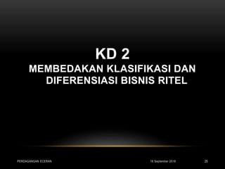 KD 2
MEMBEDAKAN KLASIFIKASI DAN
DIFERENSIASI BISNIS RITEL
16 September 2018PERDAGANGAN ECERAN 25
 