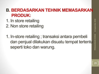 B. BERDASARKAN TEHNIK MEMASARKAN
PRODUK:
1. In store retailing
2. Non store retailing
1. In-store retailing ; transaksi antara pembeli
dan penjual dilakukan disuatu tempat tertentu
seperti toko dan warung.
16September2018PERDAGANGANECERAN
29
 