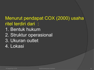 Menurut pendapat COX (2000) usaha
ritel terdiri dari :
1. Bentuk hukum
2. Struktur operasional
3. Ukuran outlet
4. Lokasi
16 September 2018 33PERDAGANGAN ECERAN
 