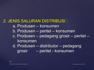 2. JENIS SALURAN DISTRIBUSI :
a. Produsen – konsumen
b. Produsen – peritel – konsumen
c. Produsen – pedagang grosir – peritel –
konsumen
d. Produsen – distributor – pedagang
grosir – peritel - konsumen
 