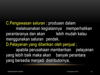 C.Pengawasan saluran ; produsen dalam
melaksanakan kegiatannya memperhatikan
perantaranya dan akan lebih mudah kalau
menggunakan saluran pendek.
D.Pelayanan yang diberikan oleh penjual ;
apabila perusahaan memberikan pelayanan
yang lebih baik maka akan banyak perantara
yang bersedia menjadi distributornya.
16 September 2018PERDAGANGAN ECERAN 51
 