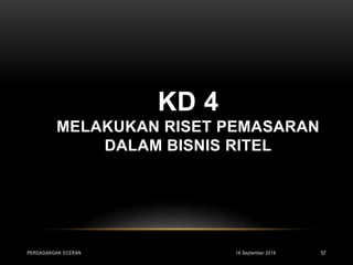 KD 4
MELAKUKAN RISET PEMASARAN
DALAM BISNIS RITEL
16 September 2018PERDAGANGAN ECERAN 57
 