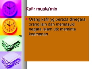 Kafir musta’minKafir musta’min
 Orang kafir yg berada dinegaraOrang kafir yg berada dinegara
orang lain dan memasukiorang lain dan memasuki
negara islam utk memintanegara islam utk meminta
keamanankeamanan
 
