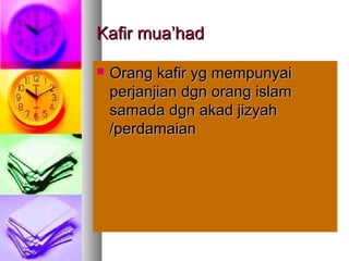 Kafir mua’hadKafir mua’had
 Orang kafir yg mempunyaiOrang kafir yg mempunyai
perjanjian dgn orang islamperjanjian dgn orang islam
samada dgn akad jizyahsamada dgn akad jizyah
/perdamaian/perdamaian
 