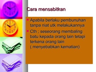 Cara mensabitkanCara mensabitkan
 Apabila berlaku pembunuhanApabila berlaku pembunuhan
tanpa niat utk melakukannyatanpa niat utk melakukannya
 Cth ; seseorang membalingCth ; seseorang membaling
batu kepada orang lain tetapibatu kepada orang lain tetapi
terkena orang lainterkena orang lain
( menyebabkan kematian)( menyebabkan kematian)
 