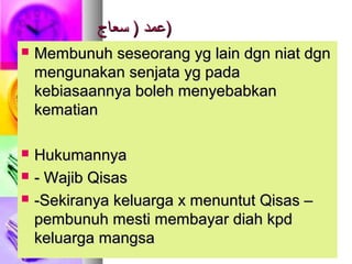 ‫سعاج‬ ) ‫عمد‬‫سعاج‬ ) ‫عمد‬))
 Membunuh seseorang yg lain dgn niat dgnMembunuh seseorang yg lain dgn niat dgn
mengunakan senjata yg padamengunakan senjata yg pada
kebiasaannya boleh menyebabkankebiasaannya boleh menyebabkan
kematiankematian
 HukumannyaHukumannya
 - Wajib Qisas- Wajib Qisas
 -Sekiranya keluarga x menuntut Qisas –-Sekiranya keluarga x menuntut Qisas –
pembunuh mesti membayar diah kpdpembunuh mesti membayar diah kpd
keluarga mangsakeluarga mangsa
 