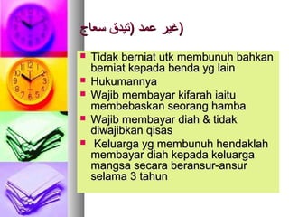 ‫سعاج‬ ‫)تيدق‬ ‫عمد‬ ‫غير‬‫سعاج‬ ‫)تيدق‬ ‫عمد‬ ‫غير‬))
 Tidak berniat utk membunuh bahkanTidak berniat utk membunuh bahkan
berniat kepada benda yg lainberniat kepada benda yg lain
 HukumannyaHukumannya
 Wajib membayar kifarah iaituWajib membayar kifarah iaitu
membebaskan seorang hambamembebaskan seorang hamba
 Wajib membayar diah & tidakWajib membayar diah & tidak
diwajibkan qisasdiwajibkan qisas
 Keluarga yg membunuh hendaklahKeluarga yg membunuh hendaklah
membayar diah kepada keluargamembayar diah kepada keluarga
mangsa secara beransur-ansurmangsa secara beransur-ansur
selama 3 tahunselama 3 tahun
 