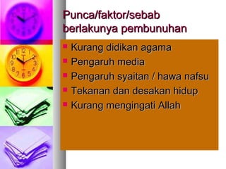 Punca/faktor/sebabPunca/faktor/sebab
berlakunya pembunuhanberlakunya pembunuhan
 Kurang didikan agamaKurang didikan agama
 Pengaruh mediaPengaruh media
 Pengaruh syaitan / hawa nafsuPengaruh syaitan / hawa nafsu
 Tekanan dan desakan hidupTekanan dan desakan hidup
 Kurang mengingati AllahKurang mengingati Allah
 