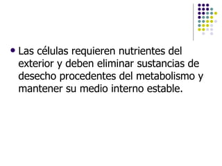 Las células requieren nutrientes del exterior y deben eliminar sustancias de desecho procedentes del metabolismo y mantener su medio interno estable. 