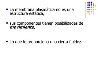 La membrana plasmática no es una estructura estática, sus componentes tienen posibilidades de  movimiento ,  Lo que le proporciona una cierta fluidez.  