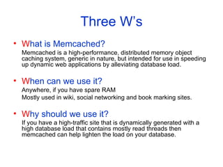 Three W’s <ul><li>W hat is Memcached? </li></ul><ul><li>Memcached is a high-performance, distributed memory object caching...