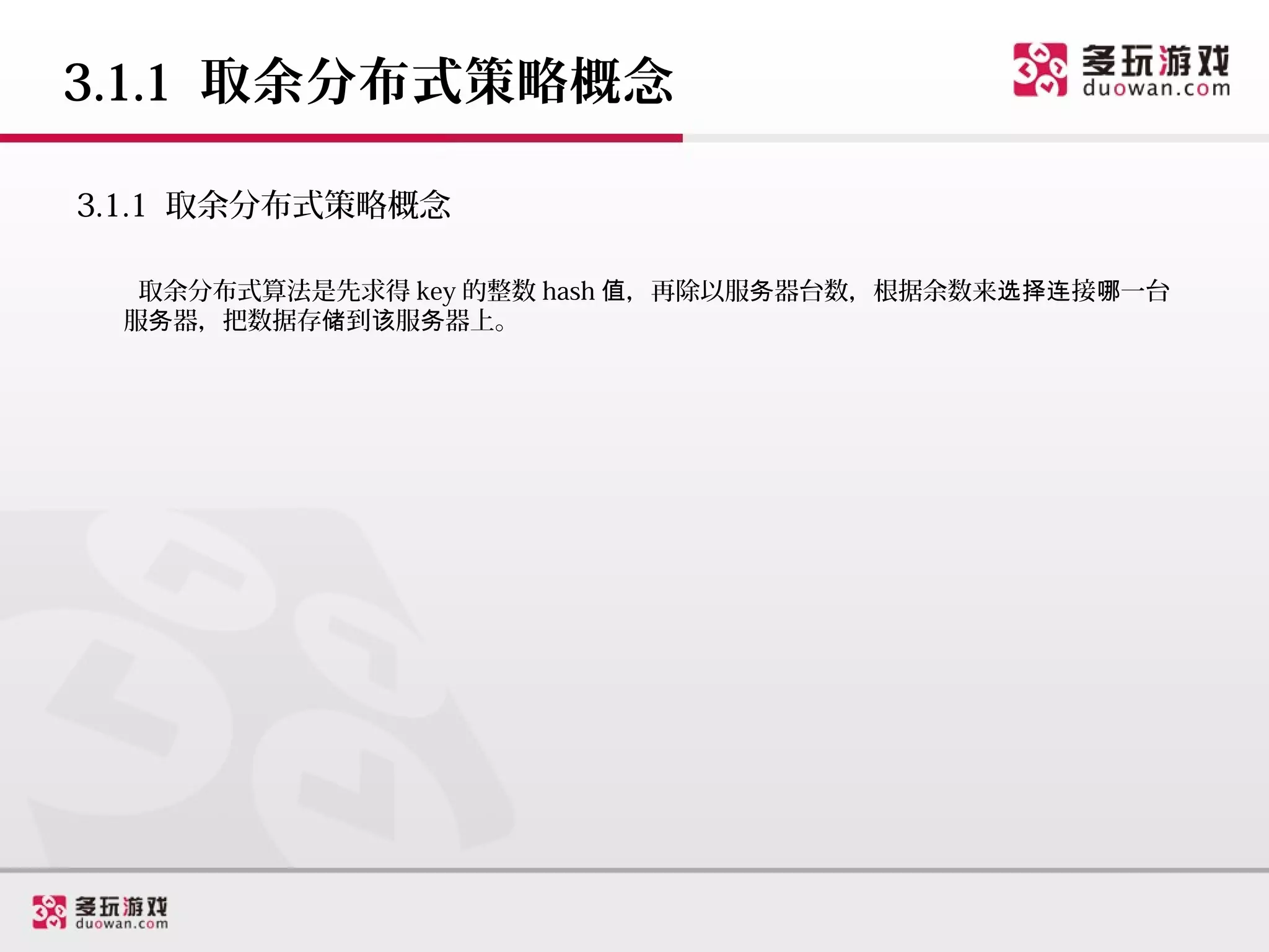3.1.1 取余分布式策略概念

3.1.1 取余分布式策略概念

  取余分布式算法是先求得 key 的整数 hash 值，再除以服务器台数，根据余数来选择连接哪一台
 服务器，把数据存储到该服务器上。
 