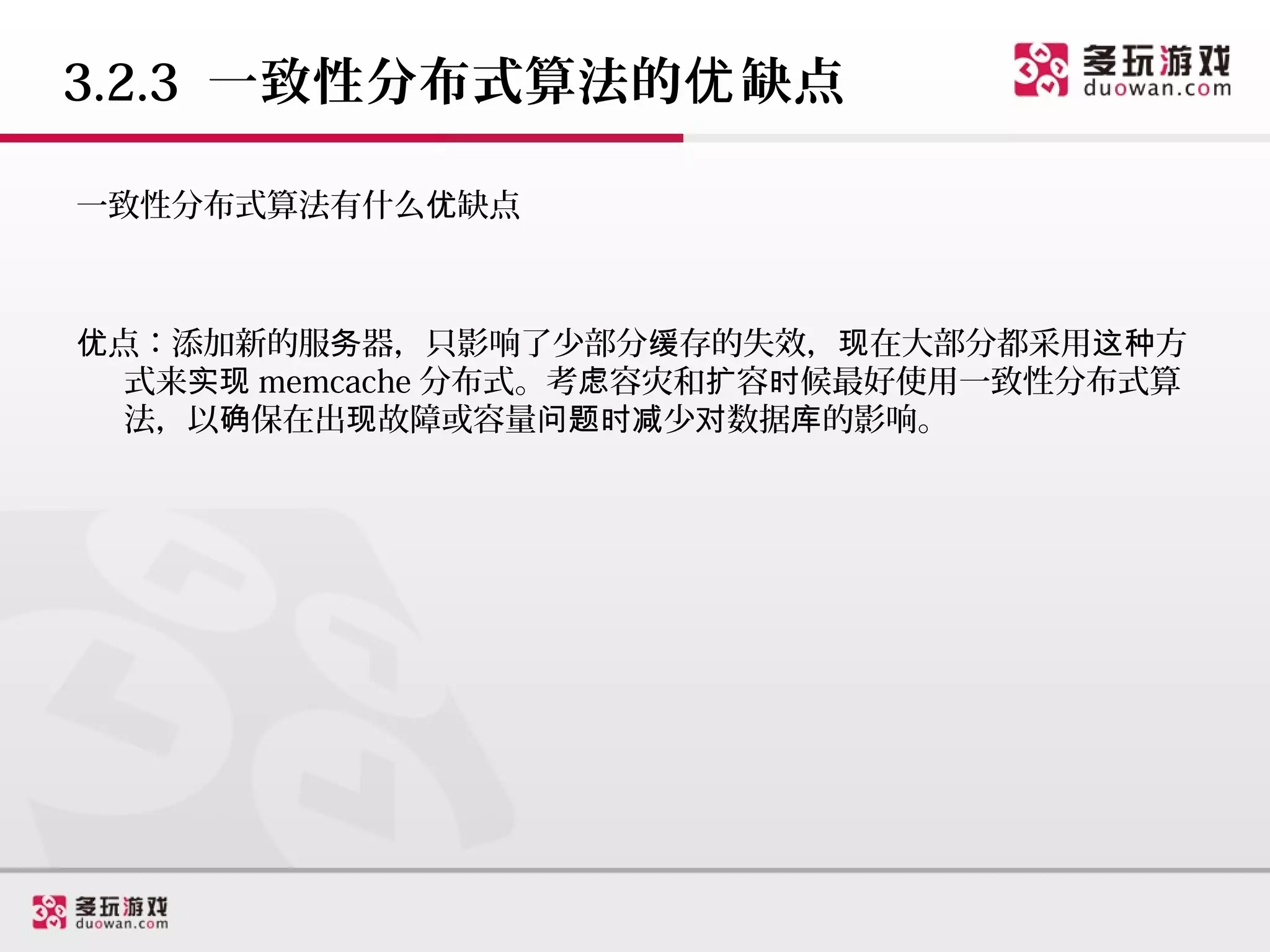 3.2.3 一致性分布式算法的优 缺点

一致性分布式算法有什么优缺点



优点：添加新的服务器，只影响了少部分缓存的失效，现在大部分都采用这种方
  式来实现 memcache 分布式。考虑容灾和扩容时候最好使用一致性分布式算
  法，以确保在出现故障或容量问题时减少对数据库的影响。
 
