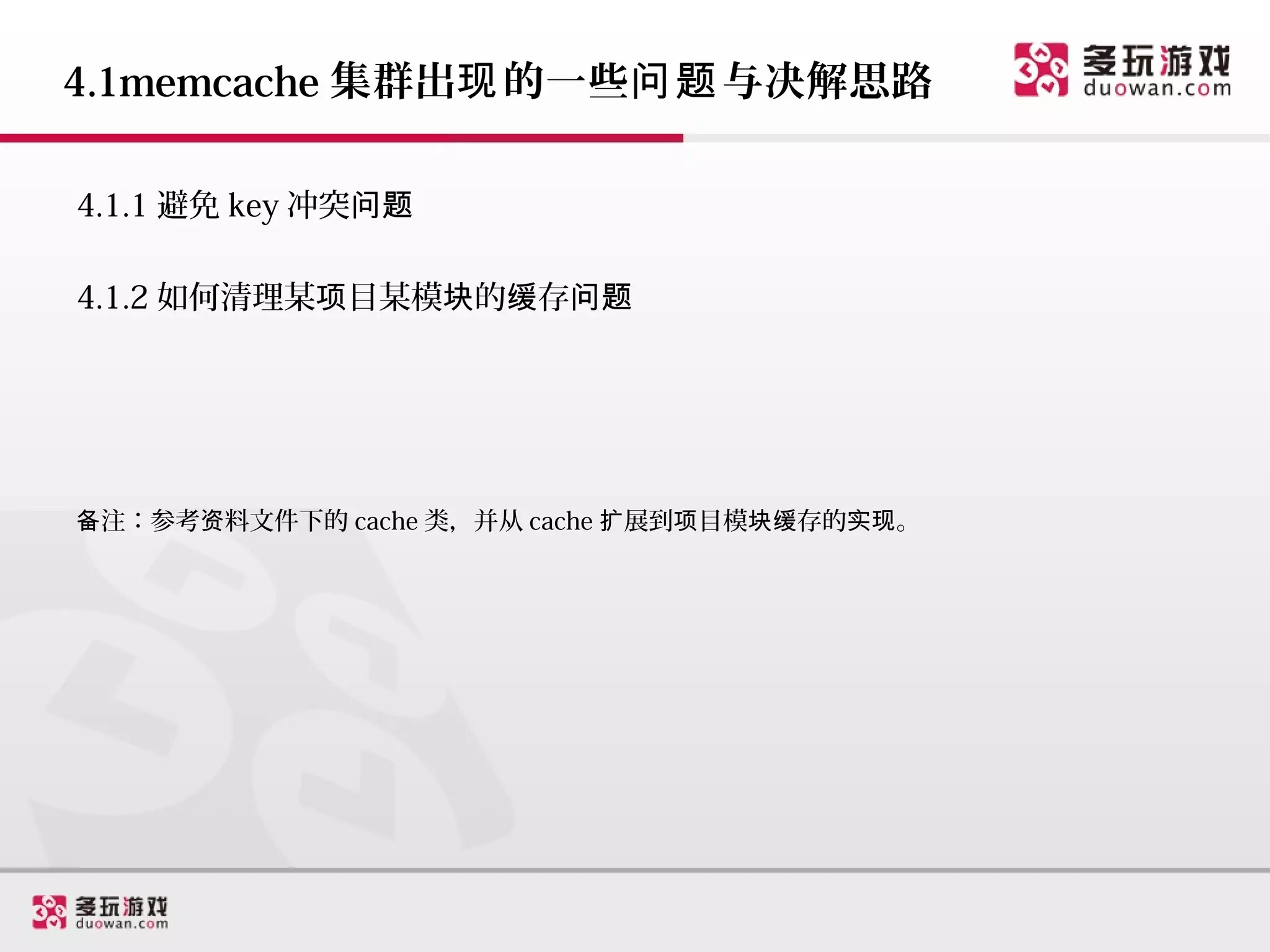 4.1memcache 集群出现 的一些问题 与决解思路

4.1.1 避免 key 冲突问题

4.1.2 如何清理某项目某模块的缓存问题




备注：参考资料文件下的 cache 类，并从 cache 扩展到项目模块缓存的实现。
 