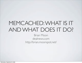 MEMCACHED: WHAT IS IT
                AND WHAT DOES IT DO?
                                        Brian Moon
                                       dealnews.com
                                http://brian.moonspot.net/




Wednesday, September 30, 2009
 