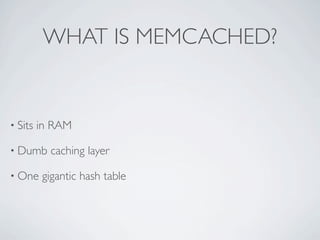 WHAT IS MEMCACHED?


• Sits   in RAM

• Dumb     caching layer

• One    gigantic hash table
 
