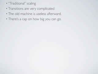 • “Traditional” scaling
• Transitionsare very complicated
• The old machine is useless afterward.
• There’s a cap on how big you can go.
 