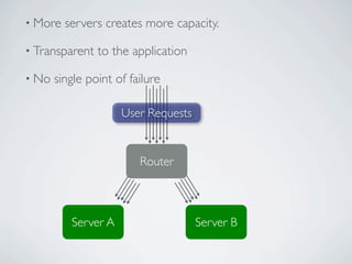 • More   servers creates more capacity.

• Transparent   to the application

• No   single point of failure

                     User Requests


                         Router



          Server A                   Server B
 