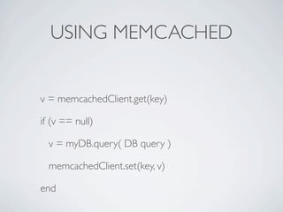 USING MEMCACHED


v = memcachedClient.get(key)

if (v == null)

  v = myDB.query( DB query )

  memcachedClient.set(key, v)

end
 