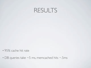 RESULTS




• 95%   cache hit rate

• DB   queries take ~5 ms, memcached hits ~.5ms
 