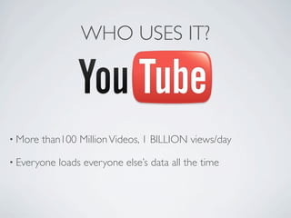 WHO USES IT?




• More   than100 Million Videos, 1 BILLION views/day

• Everyone   loads everyone else’s data all the time
 