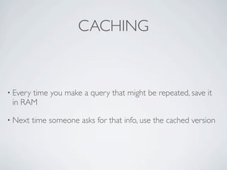 CACHING



• Every
      time you make a query that might be repeated, save it
 in RAM

• Next    time someone asks for that info, use the cached version
 