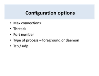 Configuration options
• Max connections
• Threads
• Port number
• Type of process – foreground or daemon
• Tcp / udp
 