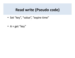 Read write (Pseudo code)
• Set “key”, “value”, ”expire time”
• A = get “key”
 