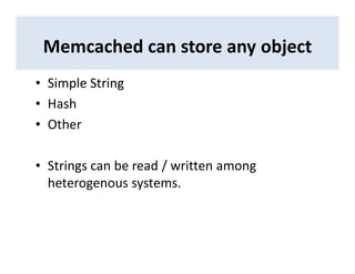 Memcached can store any object
• Simple String
• Hash
• Other
• Strings can be read / written among
heterogenous systems.
 
