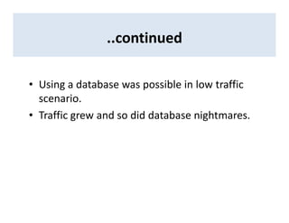 ..continued
• Using a database was possible in low traffic
scenario.
• Traffic grew and so did database nightmares.
 