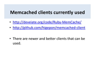 Memcached clients currently used
• http://deveiate.org/code/Ruby-MemCache/
• http://github.com/higepon/memcached-client
• There are newer and better clients that can be
used.
 