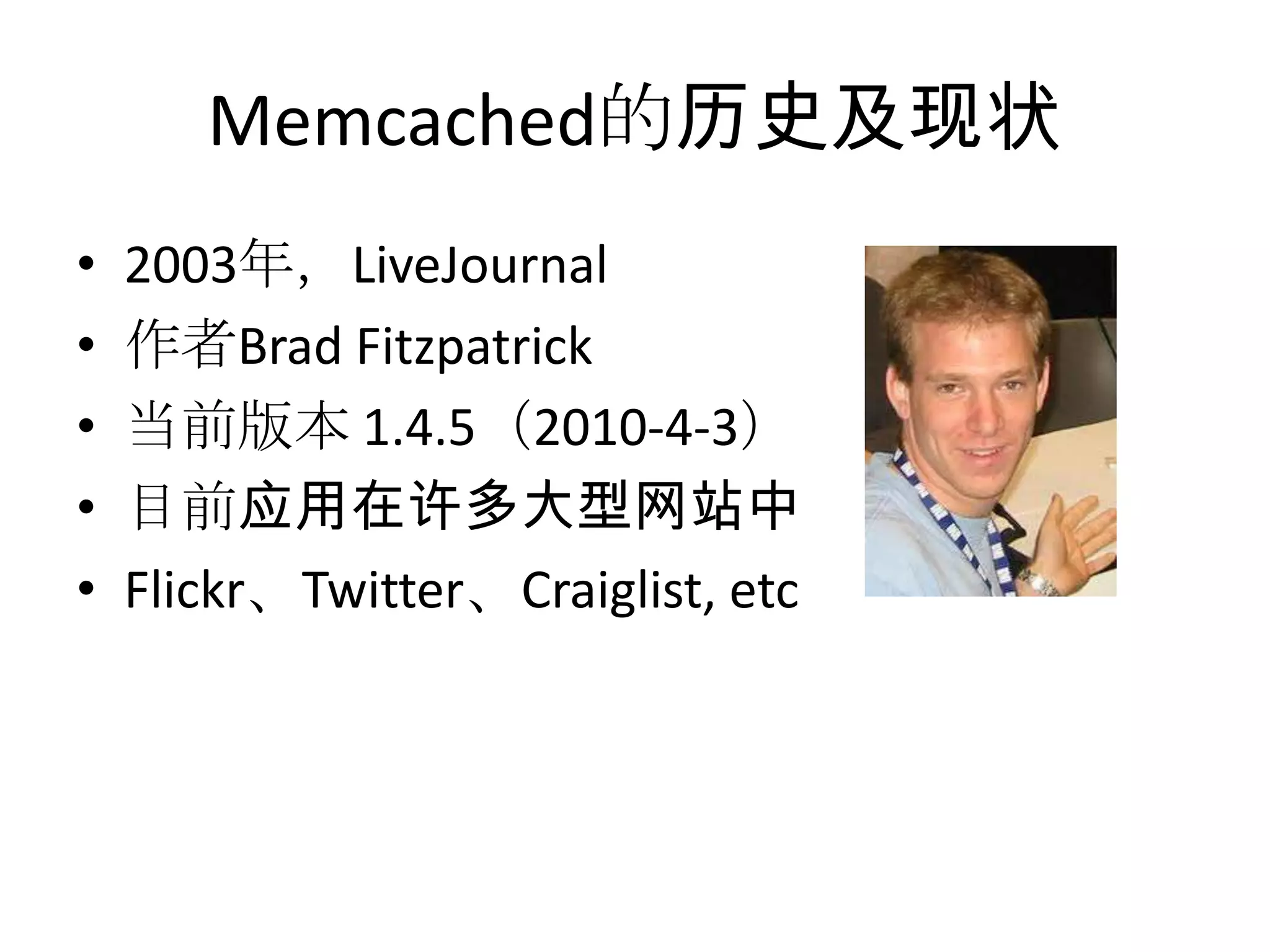 Memcached的历史及现状2003年，LiveJournal作者Brad Fitzpatrick当前版本1.4.5（2010-4-3）目前应用在许多大型网站中Flickr、Twitter、Craiglist, etc